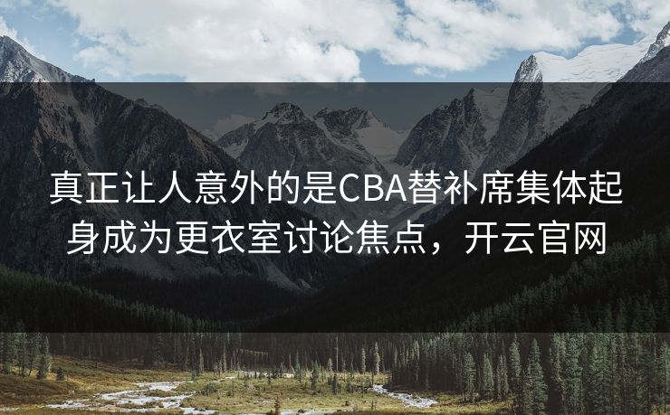 真正让人意外的是CBA替补席集体起身成为更衣室讨论焦点，开云官网