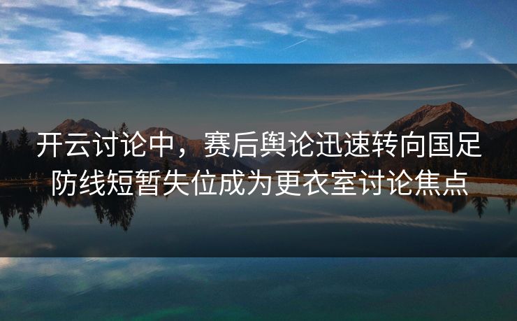 开云讨论中，赛后舆论迅速转向国足防线短暂失位成为更衣室讨论焦点