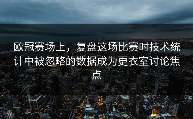 欧冠赛场上，复盘这场比赛时技术统计中被忽略的数据成为更衣室讨论焦点