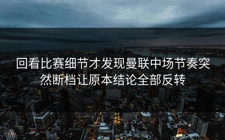 回看比赛细节才发现曼联中场节奏突然断档让原本结论全部反转