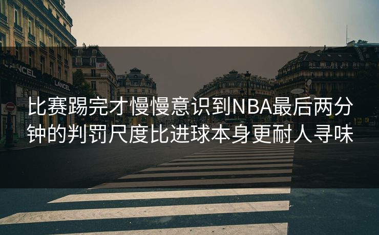 比赛踢完才慢慢意识到NBA最后两分钟的判罚尺度比进球本身更耐人寻味