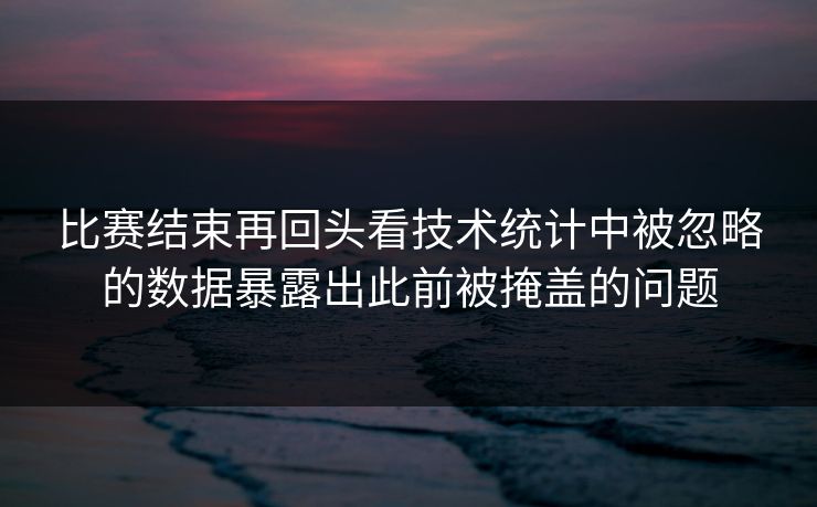 比赛结束再回头看技术统计中被忽略的数据暴露出此前被掩盖的问题