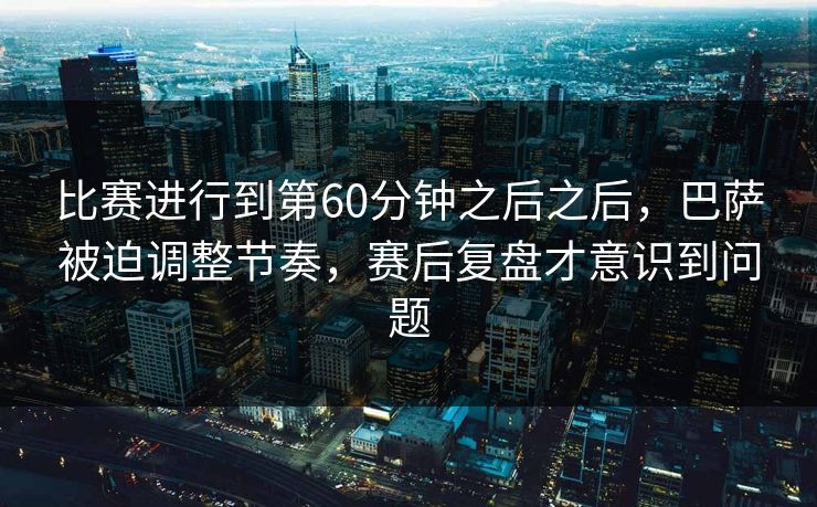 比赛进行到第60分钟之后之后，巴萨被迫调整节奏，赛后复盘才意识到问题
