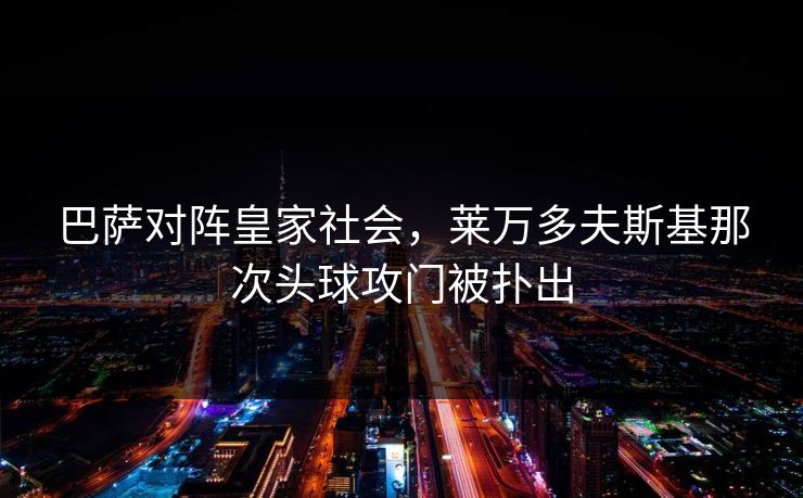 巴萨对阵皇家社会，莱万多夫斯基那次头球攻门被扑出