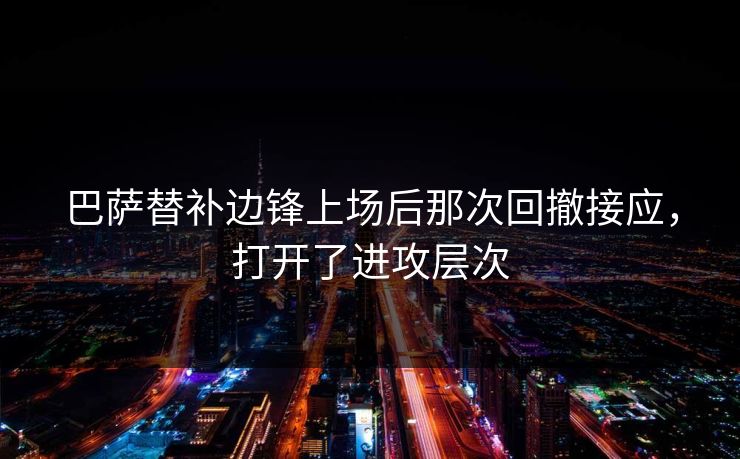 巴萨替补边锋上场后那次回撤接应，打开了进攻层次