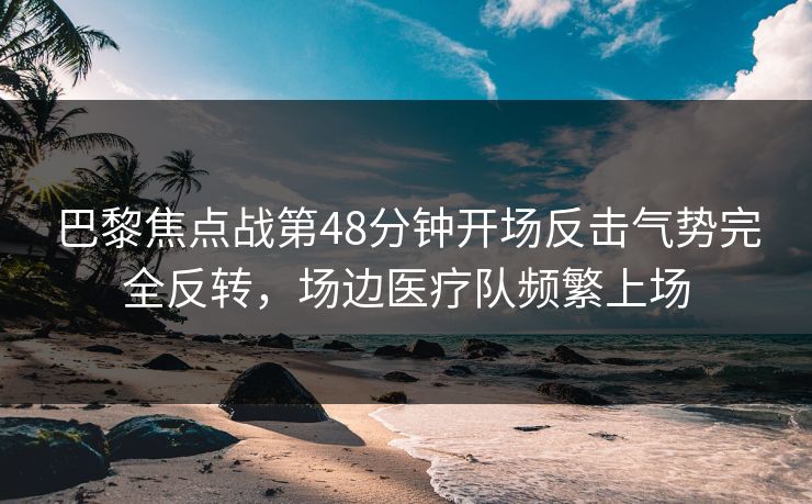 巴黎焦点战第48分钟开场反击气势完全反转，场边医疗队频繁上场