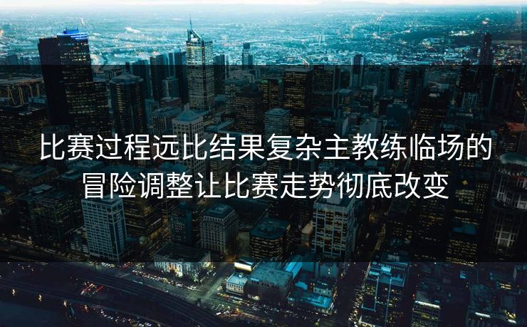比赛过程远比结果复杂主教练临场的冒险调整让比赛走势彻底改变