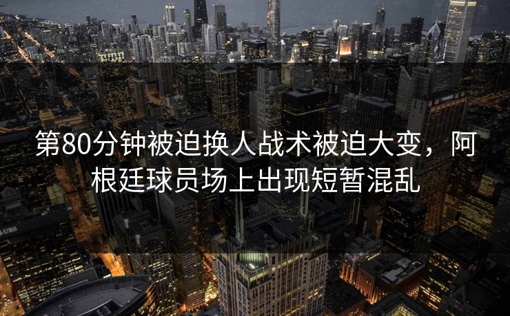 第80分钟被迫换人战术被迫大变，阿根廷球员场上出现短暂混乱