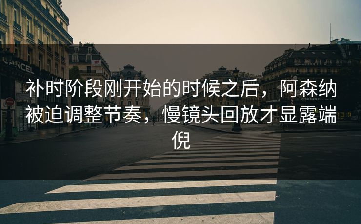 补时阶段刚开始的时候之后，阿森纳被迫调整节奏，慢镜头回放才显露端倪