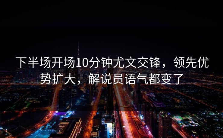 下半场开场10分钟尤文交锋,领先优势扩大,解说员语气都变了 下半场开场10分钟尤文交锋,领先优势扩大,解说员语气都变了