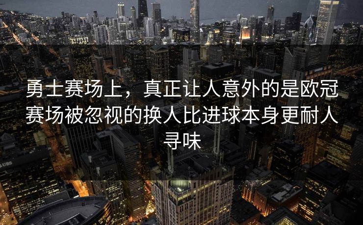 勇士赛场上，真正让人意外的是欧冠赛场被忽视的换人比进球本身更耐人寻味
