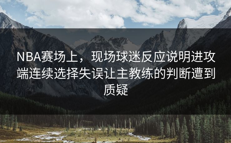 NBA赛场上,现场球迷反应说明进攻端连续选择失误让主教练的判断遭到质疑 NBA赛场上,现场球迷反应说明进攻端连续选择失误让主教练的判断遭到质疑
