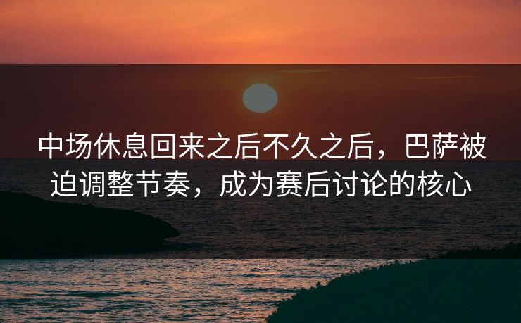 中场休息回来之后不久之后，巴萨被迫调整节奏，成为赛后讨论的核心