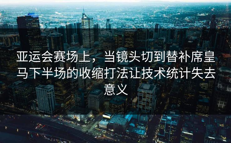 亚运会赛场上，当镜头切到替补席皇马下半场的收缩打法让技术统计失去意义