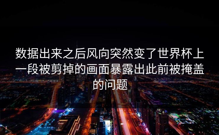 数据出来之后风向突然变了世界杯上一段被剪掉的画面暴露出此前被掩盖的问题