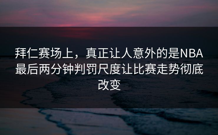 拜仁赛场上，真正让人意外的是NBA最后两分钟判罚尺度让比赛走势彻底改变