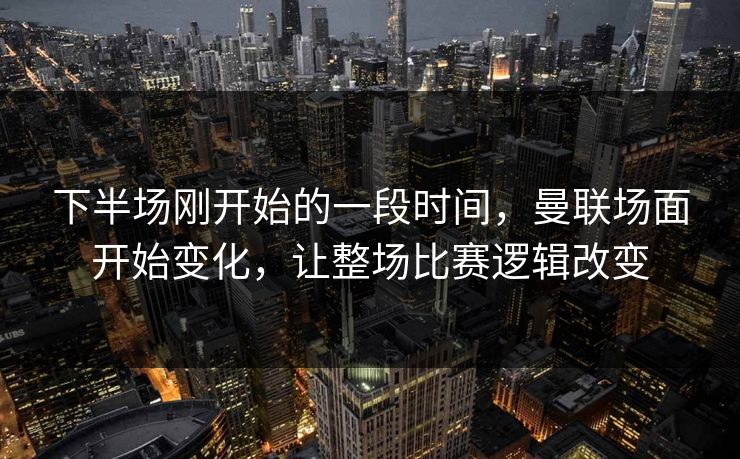 下半场刚开始的一段时间，曼联场面开始变化，让整场比赛逻辑改变