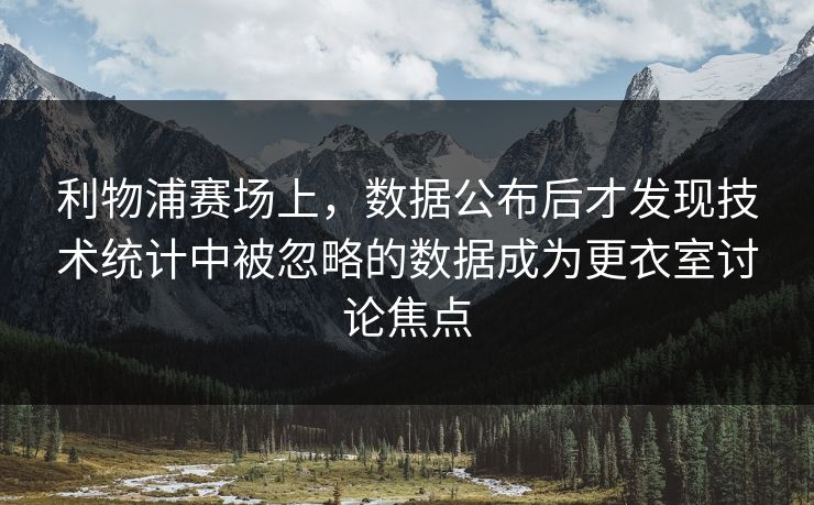 利物浦赛场上，数据公布后才发现技术统计中被忽略的数据成为更衣室讨论焦点