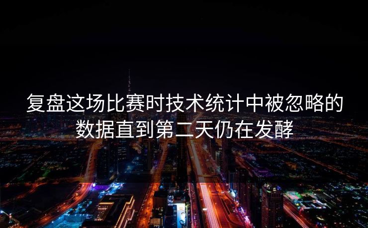 复盘这场比赛时技术统计中被忽略的数据直到第二天仍在发酵