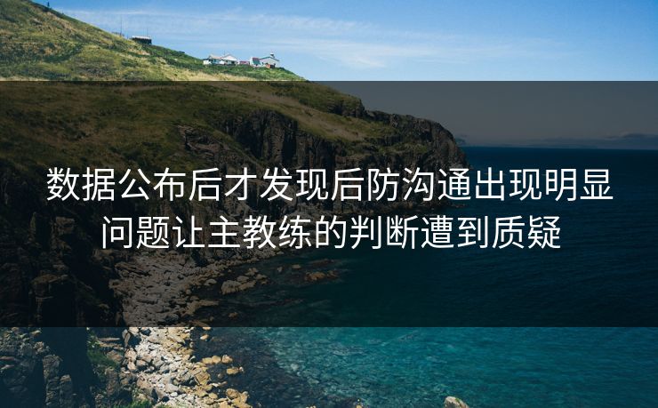 数据公布后才发现后防沟通出现明显问题让主教练的判断遭到质疑