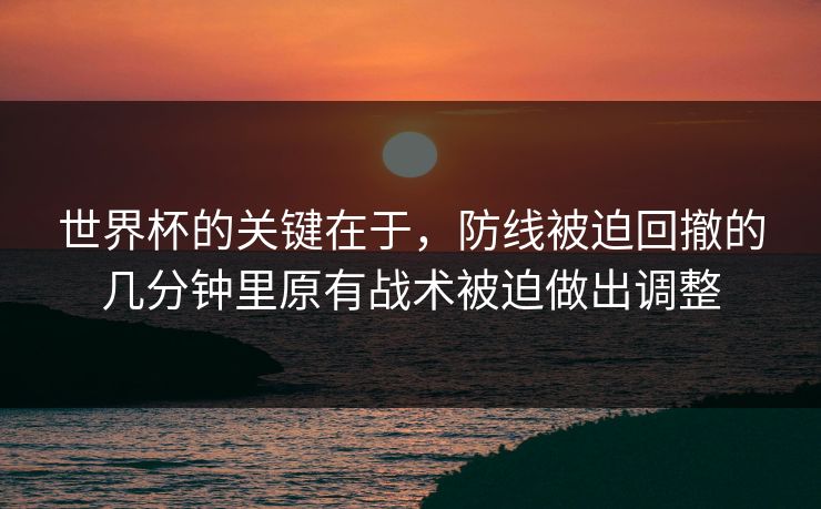世界杯的关键在于，防线被迫回撤的几分钟里原有战术被迫做出调整