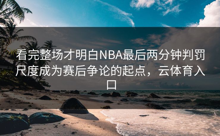看完整场才明白NBA最后两分钟判罚尺度成为赛后争论的起点，云体育入口