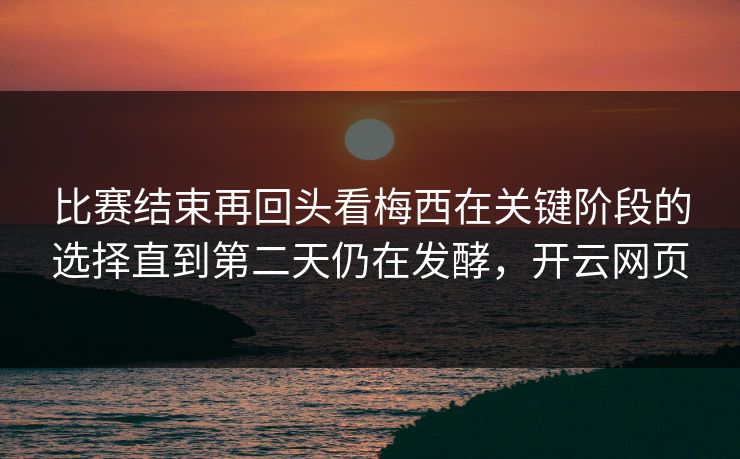 比赛结束再回头看梅西在关键阶段的选择直到第二天仍在发酵，开云网页