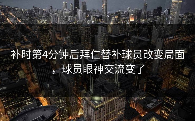 补时第4分钟后拜仁替补球员改变局面，球员眼神交流变了