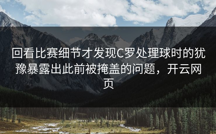 回看比赛细节才发现C罗处理球时的犹豫暴露出此前被掩盖的问题，开云网页