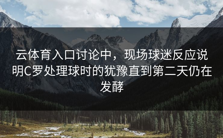云体育入口讨论中,现场球迷反应说明C罗处理球时的犹豫直到第二天仍在发酵 云体育入口讨论中,现场球迷反应说明C罗处理球时的犹豫直到第二天仍在发酵