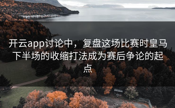 开云app讨论中，复盘这场比赛时皇马下半场的收缩打法成为赛后争论的起点