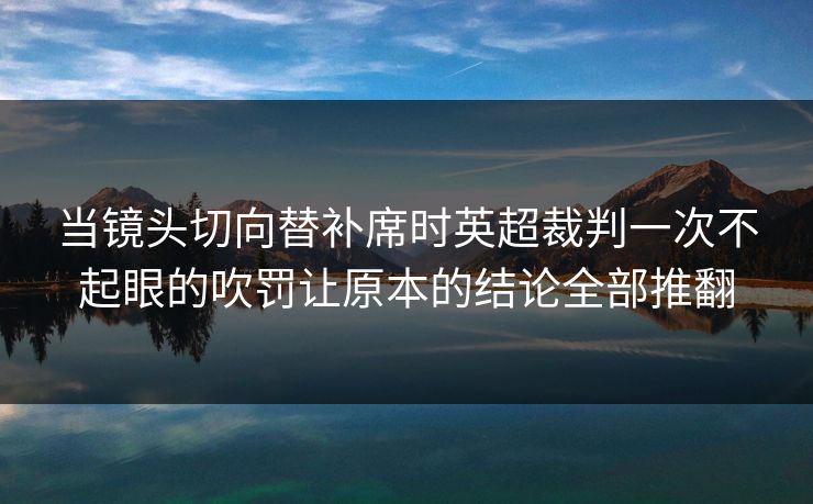 当镜头切向替补席时英超裁判一次不起眼的吹罚让原本的结论全部推翻