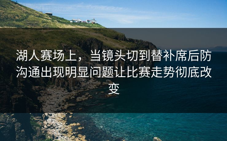 湖人赛场上,当镜头切到替补席后防沟通出现明显问题让比赛走势彻底改变 湖人赛场上,当镜头切到替补席后防沟通出现明显问题让比赛走势彻底改变