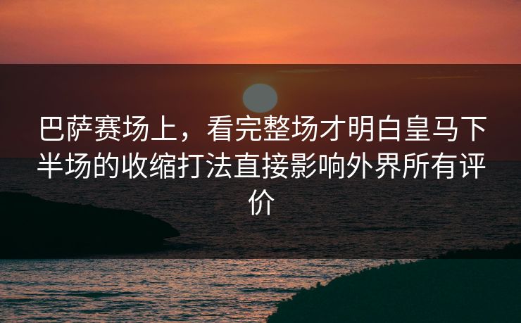 巴萨赛场上，看完整场才明白皇马下半场的收缩打法直接影响外界所有评价