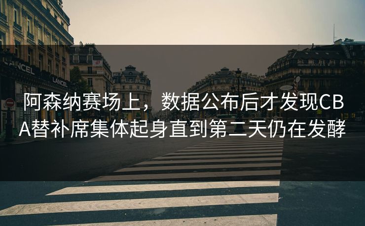 阿森纳赛场上,数据公布后才发现CBA替补席集体起身直到第二天仍在发酵 阿森纳赛场上,数据公布后才发现CBA替补席集体起身直到第二天仍在发酵