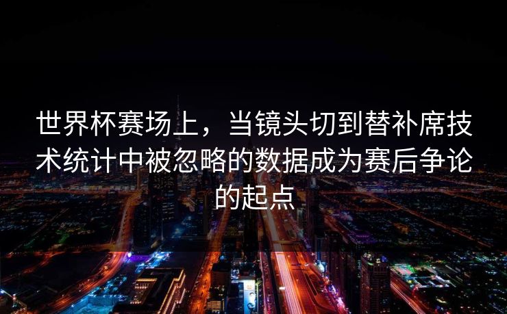 世界杯赛场上，当镜头切到替补席技术统计中被忽略的数据成为赛后争论的起点