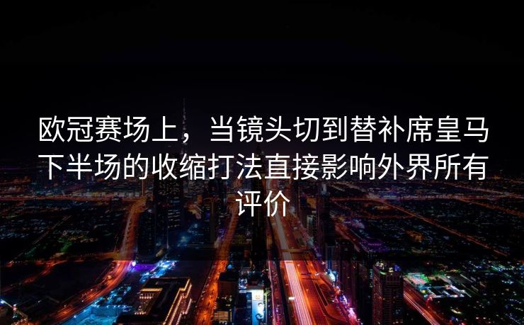 欧冠赛场上，当镜头切到替补席皇马下半场的收缩打法直接影响外界所有评价