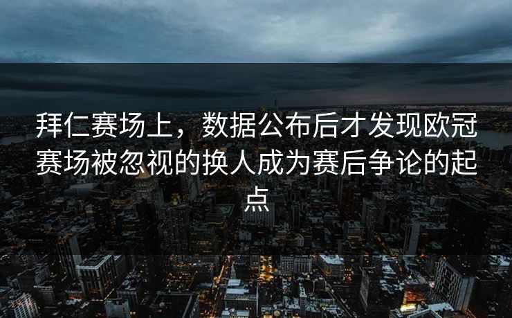 拜仁赛场上，数据公布后才发现欧冠赛场被忽视的换人成为赛后争论的起点