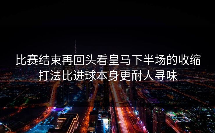 比赛结束再回头看皇马下半场的收缩打法比进球本身更耐人寻味