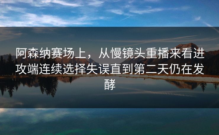 阿森纳赛场上，从慢镜头重播来看进攻端连续选择失误直到第二天仍在发酵