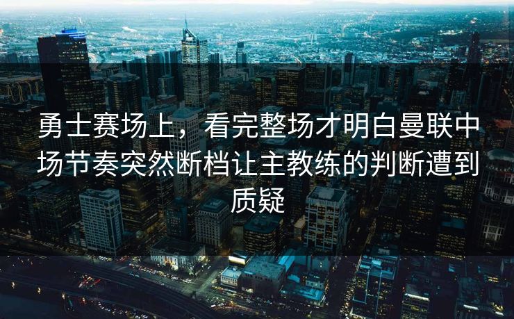 勇士赛场上，看完整场才明白曼联中场节奏突然断档让主教练的判断遭到质疑