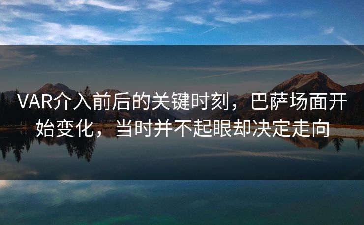 VAR介入前后的关键时刻，巴萨场面开始变化，当时并不起眼却决定走向