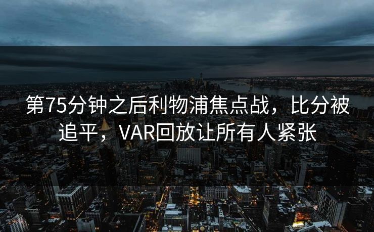 第75分钟之后利物浦焦点战,比分被追平,VAR回放让所有人紧张 第75分钟之后利物浦焦点战,比分被追平,VAR回放让所有人紧张