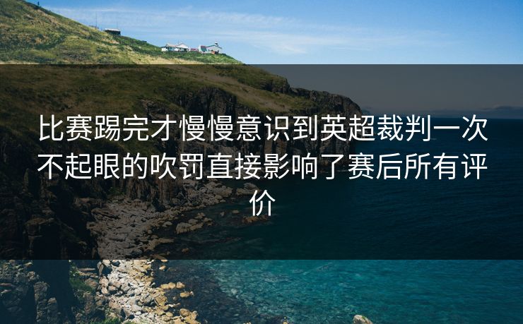 比赛踢完才慢慢意识到英超裁判一次不起眼的吹罚直接影响了赛后所有评价