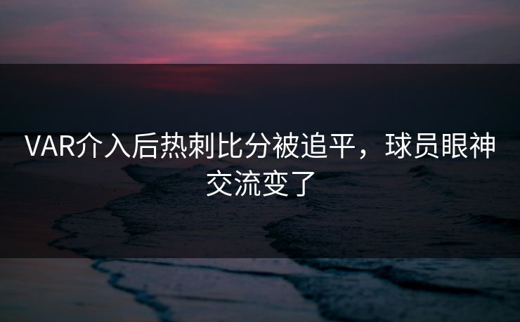 VAR介入后热刺比分被追平，球员眼神交流变了