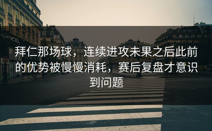 拜仁那场球，连续进攻未果之后此前的优势被慢慢消耗，赛后复盘才意识到问题