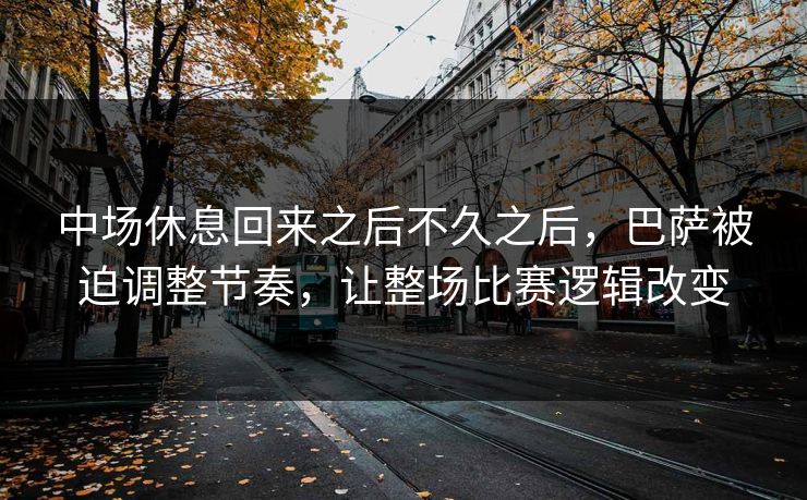 中场休息回来之后不久之后，巴萨被迫调整节奏，让整场比赛逻辑改变