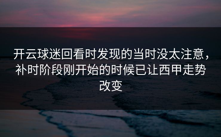 开云球迷回看时发现的当时没太注意,补时阶段刚开始的时候已让西甲走势改变 开云球迷回看时发现的当时没太注意,补时阶段刚开始的时候已让西甲走势改变