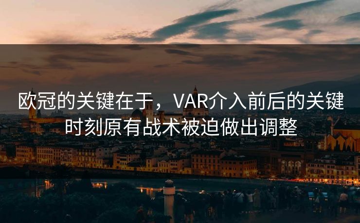 欧冠的关键在于，VAR介入前后的关键时刻原有战术被迫做出调整