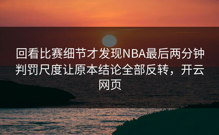 回看比赛细节才发现NBA最后两分钟判罚尺度让原本结论全部反转，开云网页